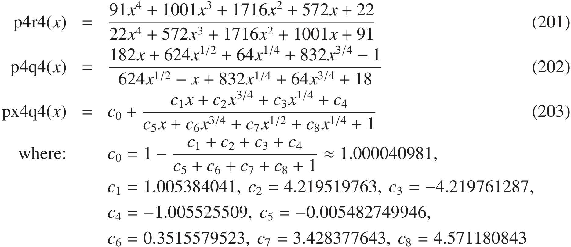 
\mathrm{p4r4}(x) &=& \frac { 91 x^4 + 1001 x^3 + 1716 x^2 + 572 x + 22 }{ 22 x^4 + 572 x^3 + 1716 x^2 + 1001 x + 91 }\quad&(201)\\
\mathrm{p4q4}(x) &=& \frac{ 182 x + 624 x^{1/2} + 64 x^{1/4} + 832 x^{3/4} - 1} {624 x^{1/2} - x + 832 x^{1/4} + 64 x^{3/4} + 18 } \quad&(202)\\
\mathrm{px4q4}(x) &=& c_0 + \frac{ c_1 x + c_2 x^{3/4} + c_3 x^{1/4} + c_4 }{ c_5 x + c_6 x^{3/4} + c_7 x^{1/2} + c_8 x^{1/4} + 1 } \quad&(203)\\
\text{where:}&& c_0 = 1 - \frac{c_1 + c_2 + c_3 + c_4}{c_5 + c_6 + c_7 + c_8 + 1} \approx 1.000040981,&\\
&&c_1 = 1.005384041,\ c_2 = 4.219519763,\ c_3 = -4.219761287, &\\
&&c_4 = -1.005525509,\ c_5 = -0.005482749946, &\\
&&c_6 =  0.3515579523,\ c_7 =  3.428377643,\ c_8 =  4.571180843\qquad&

